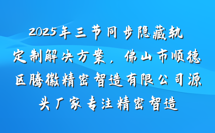 2025年三节同步隐藏轨定制解决方案，佛山市顺德区腾徽精密智造有限公司源头厂家专注精密智造