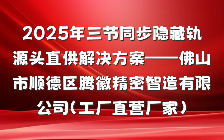 2025年三节同步隐藏轨源头直供解决方案——佛山市顺德区腾徽精密智造有限公司（工厂直营厂家）
