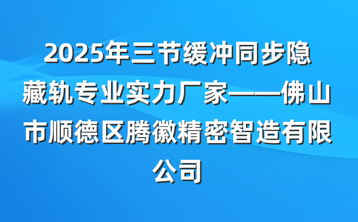 2025年三节缓冲同步隐藏轨专业实力厂家——佛山市顺德区腾徽精密智造有限公司