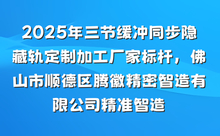 2025年三节缓冲同步隐藏轨定制加工厂家标杆,佛山市顺德区腾徽精密智造有限公司精准智造