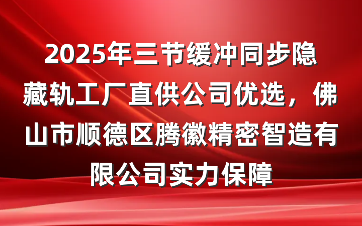 2025年三节缓冲同步隐藏轨工厂直供公司优选，佛山市顺德区腾徽精密智造有限公司实力保障