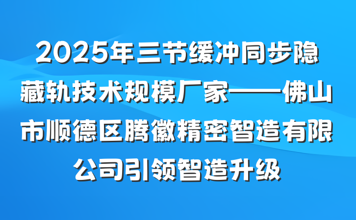 2025年三节缓冲同步隐藏轨技术规模厂家——佛山市顺德区腾徽精密智造有限公司引领智造升级