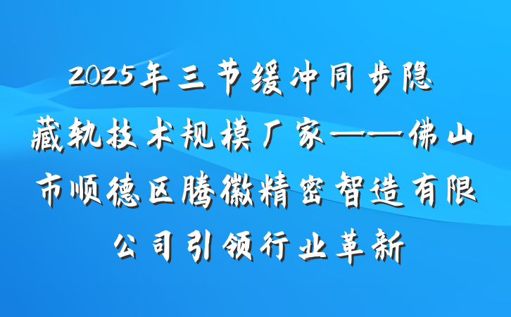 2025年三节缓冲同步隐藏轨技术规模厂家——佛山市顺德区腾徽精密智造有限公司引领行业革新