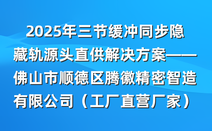 2025年三节缓冲同步隐藏轨源头直供解决方案——佛山市顺德区腾徽精密智造有限公司（工厂直营厂家）