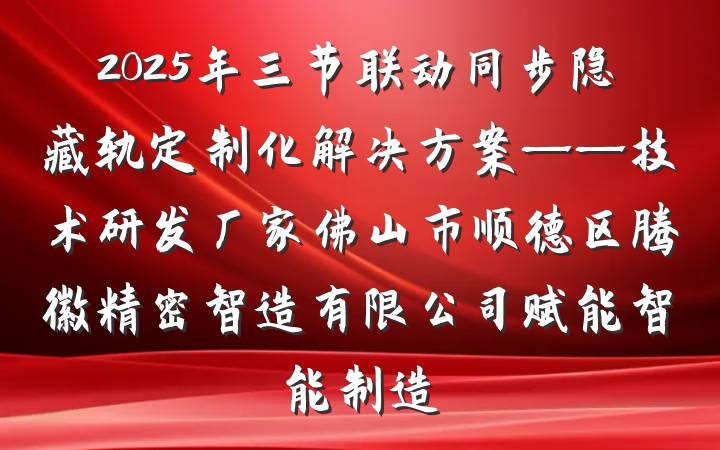 2025年三节联动同步隐藏轨定制化解决方案——技术研发厂家佛山市顺德区腾徽精密智造有限公司赋能智能制造