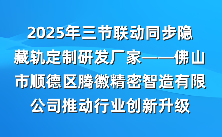 2025年三节联动同步隐藏轨定制研发厂家——佛山市顺德区腾徽精密智造有限公司推动行业创新升级