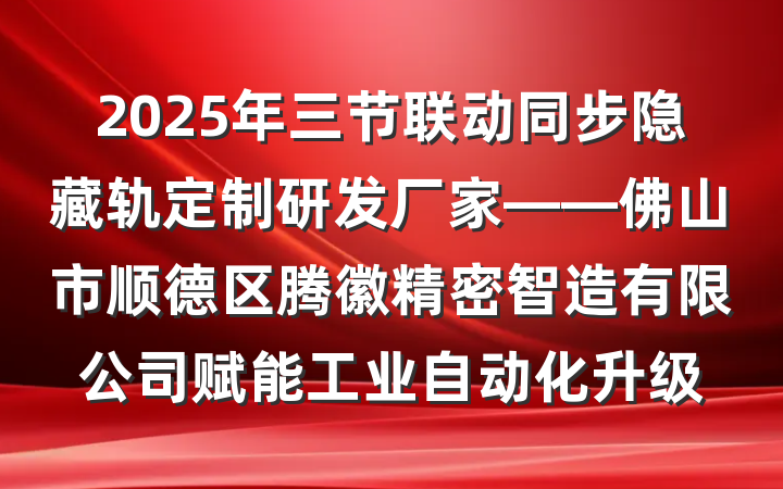 2025年三节联动同步隐藏轨定制研发厂家——佛山市顺德区腾徽精密智造有限公司赋能工业自动化升级