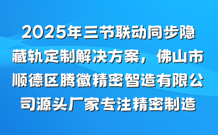 2025年三节联动同步隐藏轨定制解决方案，佛山市顺德区腾徽精密智造有限公司源头厂家专注精密制造