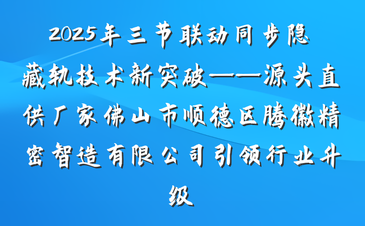 2025年三节联动同步隐藏轨技术新突破——源头直供厂家佛山市顺德区腾徽精密智造有限公司引领行业升级