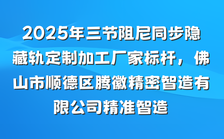 2025年三节阻尼同步隐藏轨定制加工厂家标杆，佛山市顺德区腾徽精密智造有限公司精准智造
