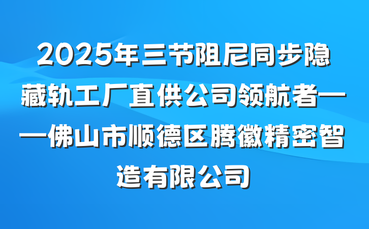 2025年三节阻尼同步隐藏轨工厂直供公司领航者——佛山市顺德区腾徽精密智造有限公司