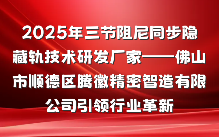 2025年三节阻尼同步隐藏轨技术研发厂家——佛山市顺德区腾徽精密智造有限公司引领行业革新