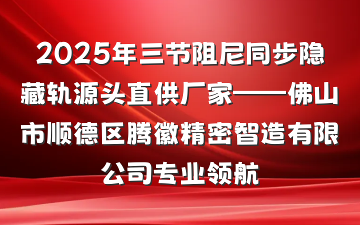 2025年三节阻尼同步隐藏轨源头直供厂家——佛山市顺德区腾徽精密智造有限公司专业领航