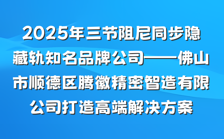 2025年三节阻尼同步隐藏轨知名品牌公司——佛山市顺德区腾徽精密智造有限公司打造高端解决方案