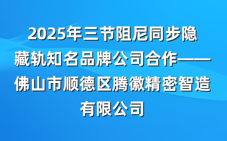 2025年三节阻尼同步隐藏轨知名品牌公司合作——佛山市顺德区腾徽精密智造有限公司