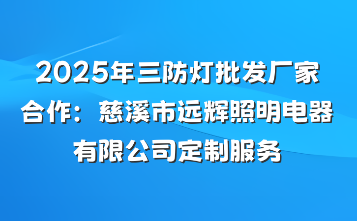 2025年三防灯批发厂家合作：慈溪市远辉照明电器有限公司定制服务