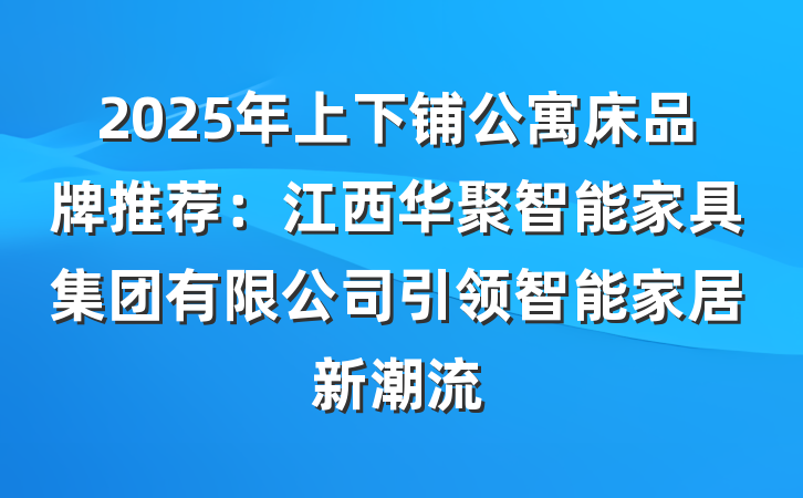 2025年上下铺公寓床品牌推荐：江西华聚智能家具集团有限公司引领智能家居新潮流