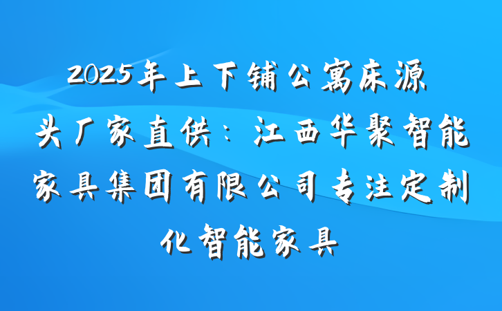 2025年上下铺公寓床源头厂家直供：江西华聚智能家具集团有限公司专注定制化智能家具
