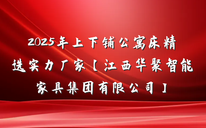 2025年上下铺公寓床精选实力厂家【江西华聚智能家具集团有限公司】