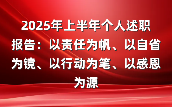 2025年上半年个人述职报告：以责任为帆、以自省为镜、以行动为笔、以感恩为源