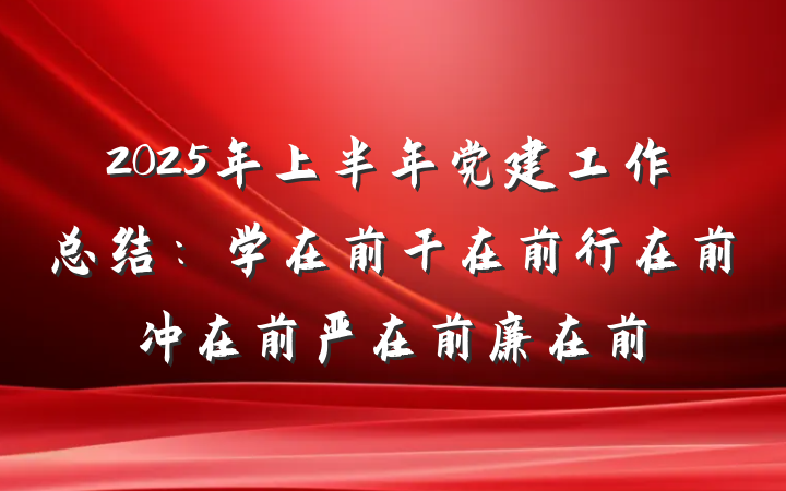 2025年上半年党建工作总结：学在前干在前行在前冲在前严在前廉在前