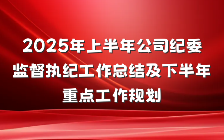2025年上半年公司纪委监督执纪工作总结及下半年重点工作规划