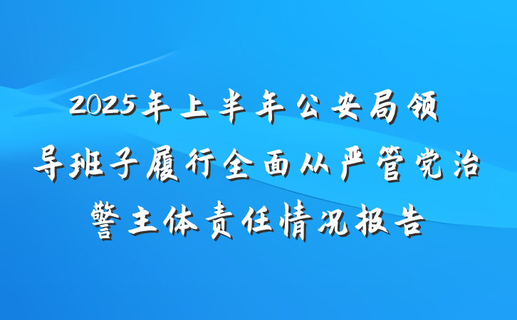 2025年上半年公安局领导班子履行全面从严管党治警主体责任情况报告