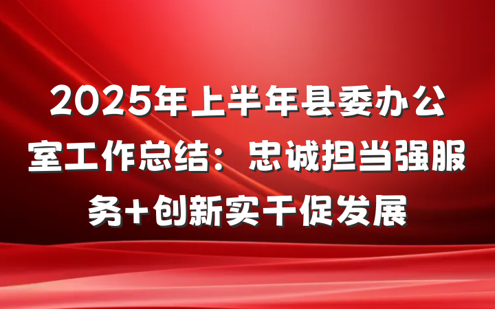 2025年上半年县委办公室工作总结：忠诚担当强服务 创新实干促发展
