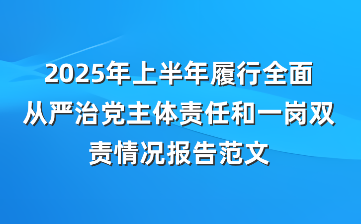 2025年上半年履行全面从严治党主体责任和一岗双责情况报告范文