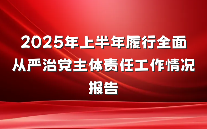 2025年上半年履行全面从严治党主体责任工作情况报告