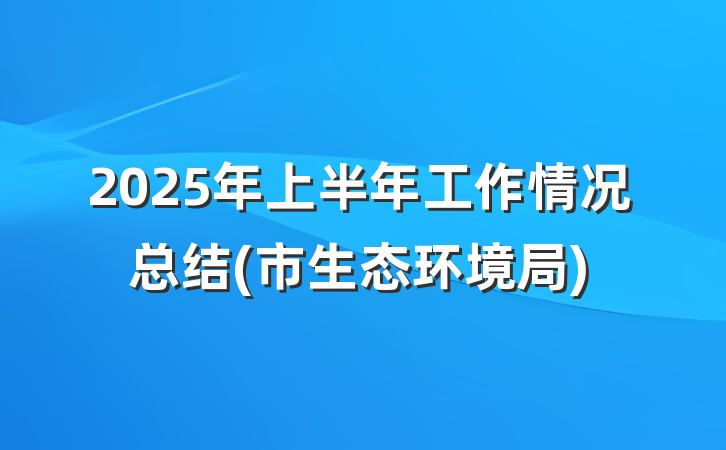 2025年上半年工作情况总结(市生态环境局)