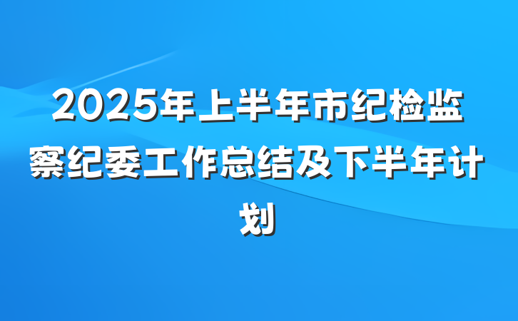 2025年上半年市纪检监察纪委工作总结及下半年计划