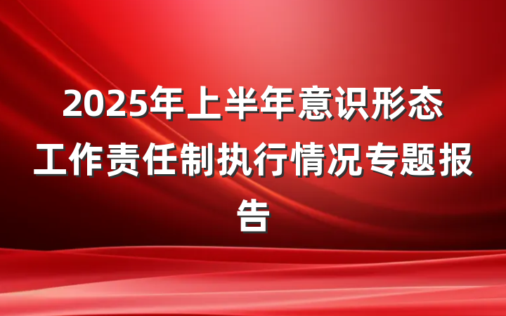 2025年上半年意识形态工作责任制执行情况专题报告