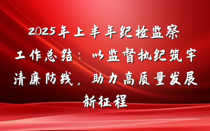 2025年上半年纪检监察工作总结：以监督执纪筑牢清廉防线，助力高质量发展新征程