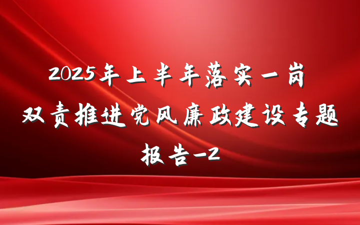 2025年上半年落实一岗双责推进党风廉政建设专题报告-2