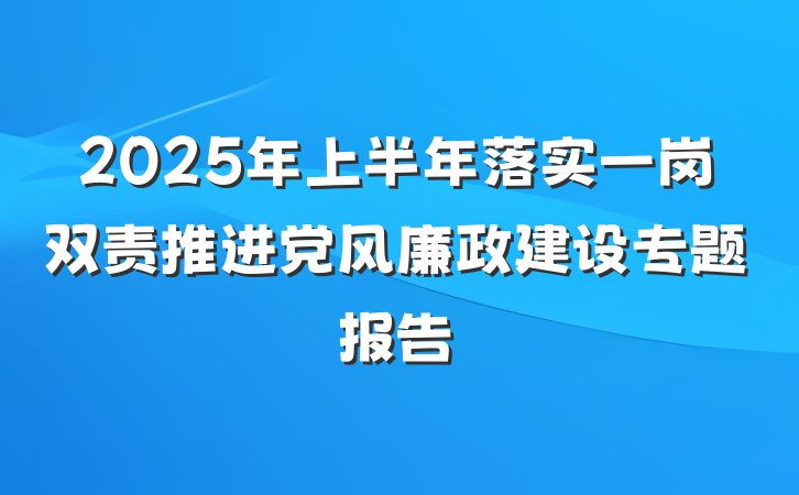 2025年上半年落实一岗双责推进党风廉政建设专题报告