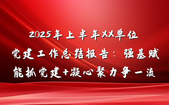 2025年上半年XX单位党建工作总结报告：强基赋能抓党建 凝心聚力争一流