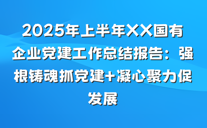 2025年上半年XX国有企业党建工作总结报告：强根铸魂抓党建 凝心聚力促发展