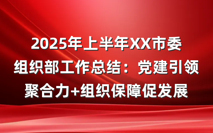 2025年上半年XX市委组织部工作总结：党建引领聚合力 组织保障促发展