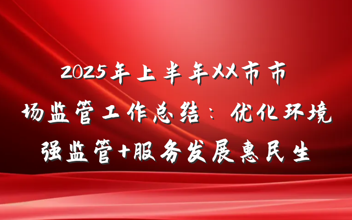 2025年上半年XX市市场监管工作总结：优化环境强监管 服务发展惠民生
