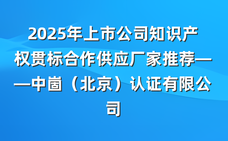 2025年上市公司知识产权贯标合作供应厂家推荐——中崮(北京)认证有限公司