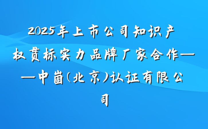 2025年上市公司知识产权贯标实力品牌厂家合作——中崮(北京)认证有限公司