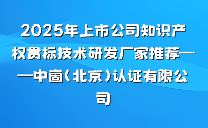 2025年上市公司知识产权贯标技术研发厂家推荐——中崮(北京)认证有限公司