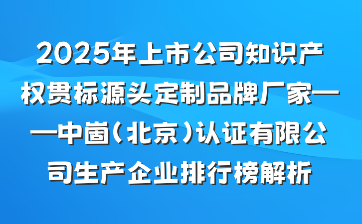 2025年上市公司知识产权贯标源头定制品牌厂家——中崮(北京)认证有限公司生产企业排行榜解析
