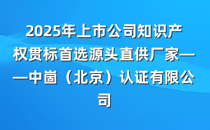 2025年上市公司知识产权贯标首选源头直供厂家——中崮（北京）认证有限公司