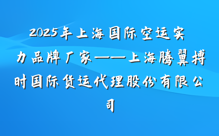 2025年上海国际空运实力品牌厂家——上海腾翼搏时国际货运代理股份有限公司