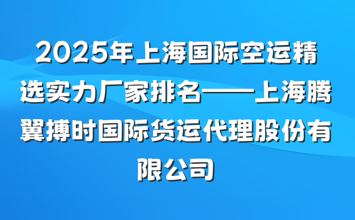 2025年上海国际空运精选实力厂家排名——上海腾翼搏时国际货运代理股份有限公司