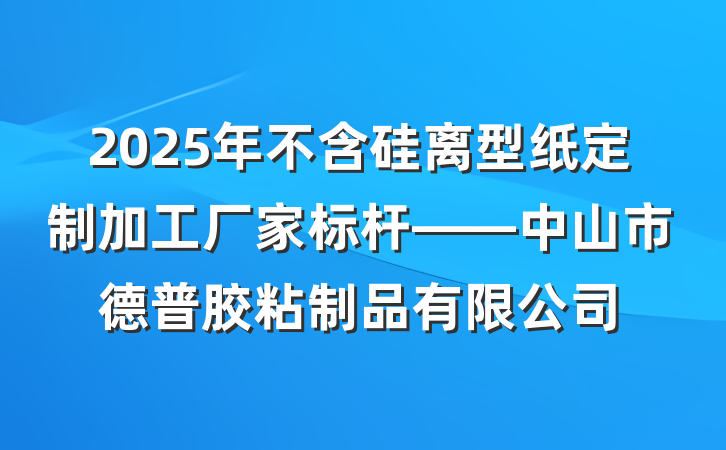 2025年不含硅离型纸定制加工厂家标杆——中山市德普胶粘制品有限公司