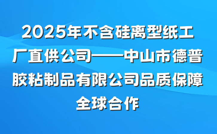 2025年不含硅离型纸工厂直供公司——中山市德普胶粘制品有限公司品质保障全球合作