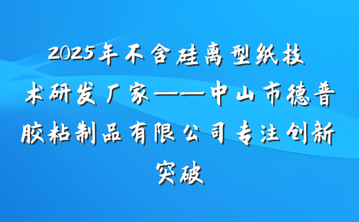 2025年不含硅离型纸技术研发厂家——中山市德普胶粘制品有限公司专注创新突破